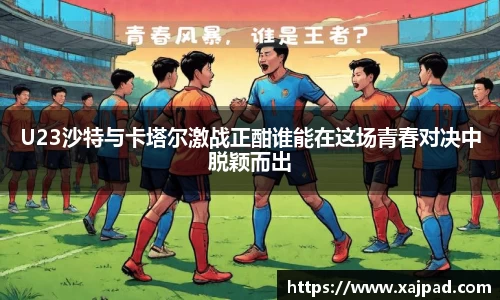 U23沙特与卡塔尔激战正酣谁能在这场青春对决中脱颖而出