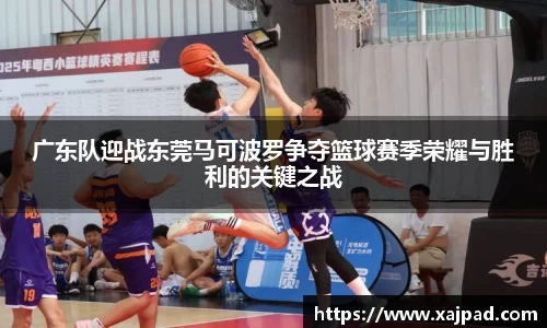广东队迎战东莞马可波罗争夺篮球赛季荣耀与胜利的关键之战
