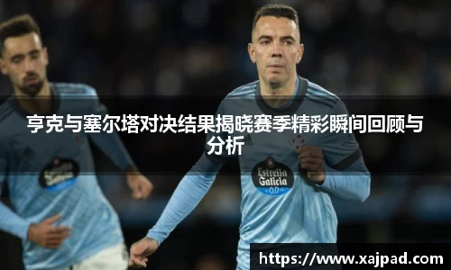 亨克与塞尔塔对决结果揭晓赛季精彩瞬间回顾与分析