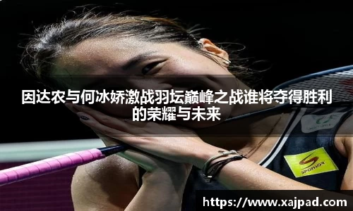 因达农与何冰娇激战羽坛巅峰之战谁将夺得胜利的荣耀与未来